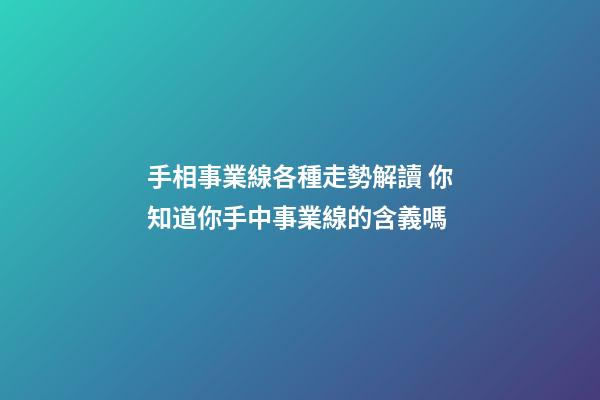 手相事業線各種走勢解讀 你知道你手中事業線的含義嗎